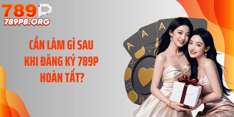 Cần làm gì sau khi đăng ký 789P hoàn tất?