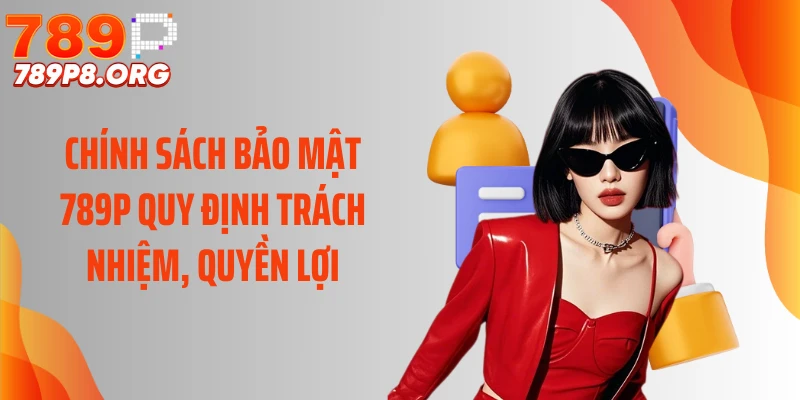 Chính sách bảo mật 789P quy định trách nhiệm, quyền lợi