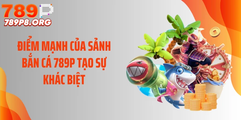 Điểm mạnh của sảnh bắn cá 789P tạo sự khác biệt