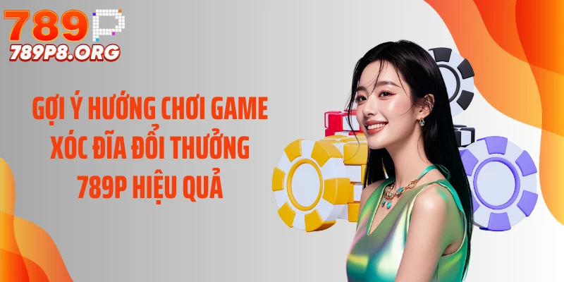 Gợi ý hướng chơi game xóc đĩa đổi thưởng 789P hiệu quả