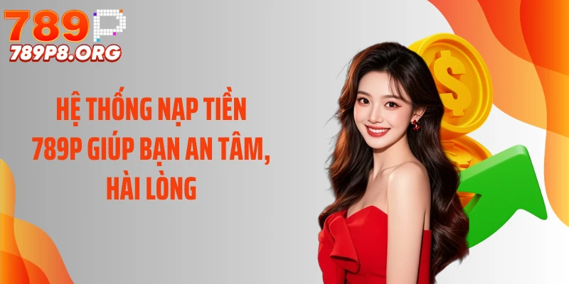 Hệ thống nạp tiền 789P giúp bạn an tâm, hài lòng