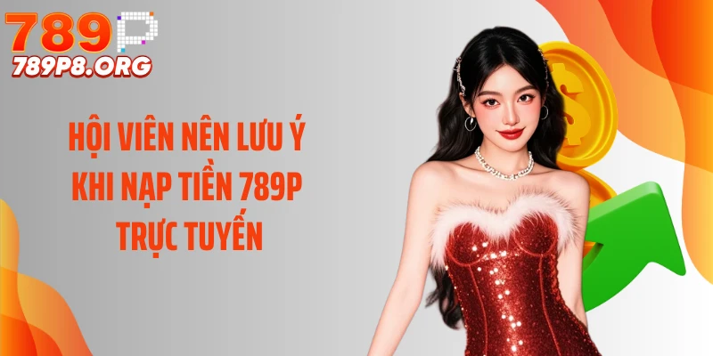 Hội viên nên lưu ý khi nạp tiền 789P trực tuyến
