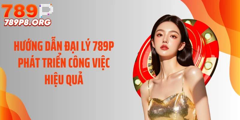 Hướng dẫn đại lý 789P phát triển công việc hiệu quả
