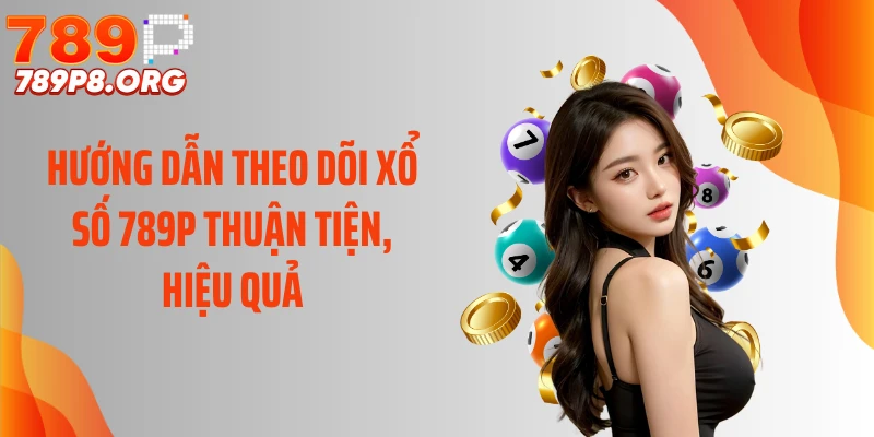 Hướng dẫn theo dõi xổ số 789P thuận tiện, hiệu quả