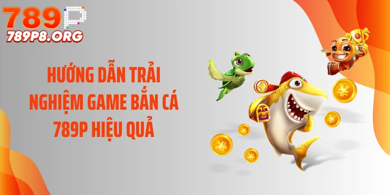 Hướng dẫn trải nghiệm game bắn cá 789P hiệu quả