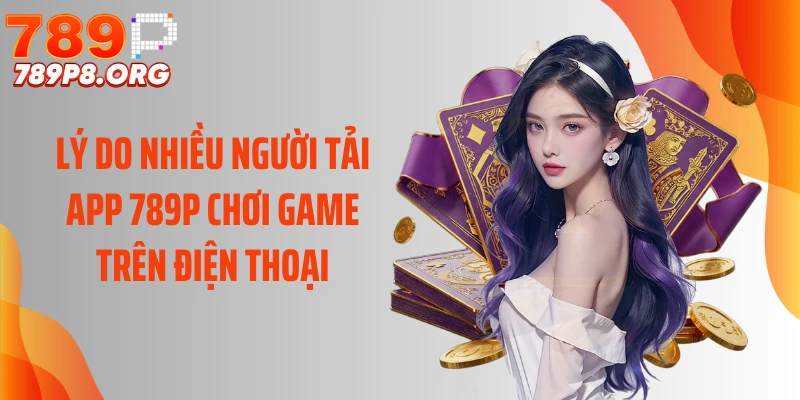 Lý do nhiều người tải app 789P chơi game trên điện thoại