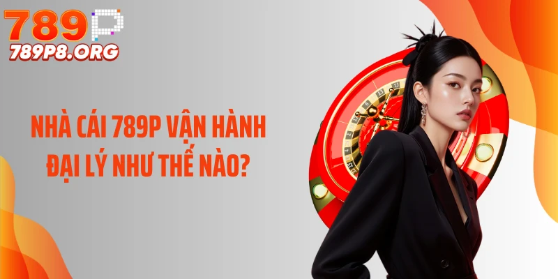 Nhà cái 789P vận hành đại lý như thế nào?