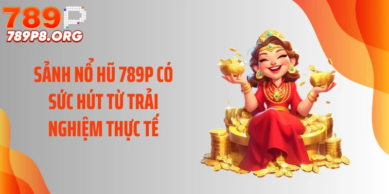Sảnh nổ hũ 789P có sức hút từ trải nghiệm thực tế