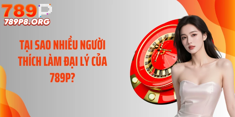 Tại sao nhiều người thích làm đại lý của 789P?