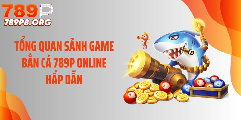 Tổng quan sảnh game bắn cá 789P online hấp dẫn