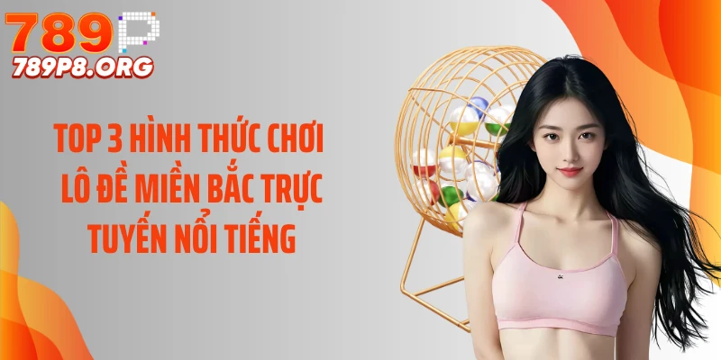 Top 3 hình thức chơi lô đề miền Bắc trực tuyến nổi tiếng